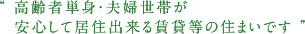 “ 高齢者単身・夫婦世帯が安心して居住出来る賃貸等の住まいです ”